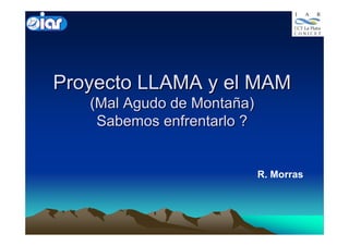 Proyecto LLAMA y el MAM
Proyecto LLAMA y el MAM
(Mal Agudo de Monta
(Mal Agudo de Montañ
ña)
a)
Sabemos enfrentarlo ?
Sabemos enfrentarlo ?
R. Morras
 
