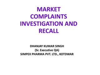 MARKET
COMPLAINTS
INVESTIGATION AND
RECALL
DHANJAY KUMAR SINGH
(Sr. Executive QA)
SIMPEX PHARMA PVT. LTD., KOTDWAR
 
