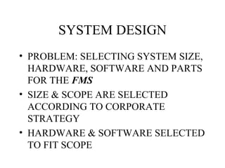 SYSTEM DESIGN PROBLEM: SELECTING SYSTEM SIZE, HARDWARE, SOFTWARE AND PARTS FOR THE  FMS SIZE & SCOPE ARE SELECTED ACCORDING TO CORPORATE STRATEGY HARDWARE & SOFTWARE SELECTED TO FIT SCOPE 