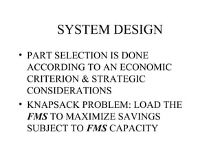 SYSTEM DESIGN PART SELECTION IS DONE ACCORDING TO AN ECONOMIC CRITERION & STRATEGIC CONSIDERATIONS KNAPSACK PROBLEM: LOAD THE  FMS  TO MAXIMIZE SAVINGS SUBJECT TO  FMS  CAPACITY 