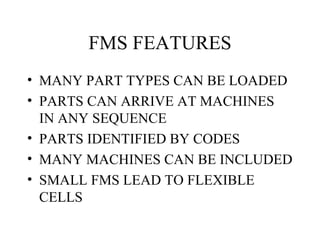 FMS FEATURES MANY PART TYPES CAN BE LOADED PARTS CAN ARRIVE AT MACHINES IN ANY SEQUENCE PARTS IDENTIFIED BY CODES MANY MACHINES CAN BE INCLUDED SMALL FMS LEAD TO FLEXIBLE CELLS 