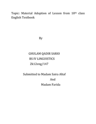 Topic: Material Adoption of Lesson from 10th class
English Textbook
By
GHULAM QADIR SARIO
BS IV LINGUISTICS
2k12eng/147
Submitted to Madam Saira Altaf
And
Madam Farida
 
