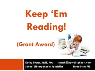 Keep ‘Em Reading!        (Grant Award) Kathy Lester, MLIS, MA	     lesterk@howellschools.com School Library Media Specialist             Three Fires MS 