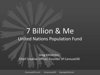 7 Billion & Me
United Nations Population Fund


               Greg Kihlström,
Chief Creative Officer, Founder of Carousel30
 