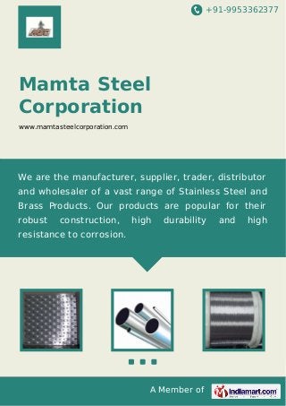 +91-9953362377
A Member of
Mamta Steel
Corporation
www.mamtasteelcorporation.com
We are the manufacturer, supplier, trader, distributor
and wholesaler of a vast range of Stainless Steel and
Brass Products. Our products are popular for their
robust construction, high durability and high
resistance to corrosion.
 