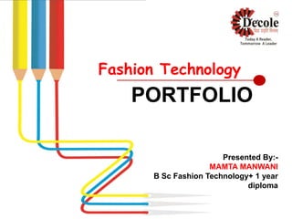 Fashion Technology
PORTFOLIO
Presented By:-
MAMTA MANWANI
B Sc Fashion Technology+ 1 year
diploma
 