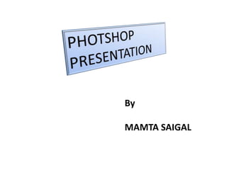 PHOTSHOP                      PRESENTATION By MAMTA SAIGAL 