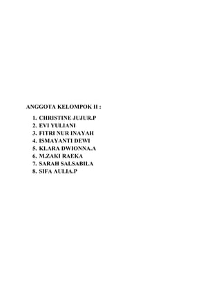 ANGGOTA KELOMPOK II :
1. CHRISTINE JUJUR.P
2. EVI YULIANI
3. FITRI NUR INAYAH
4. ISMAYANTI DEWI
5. KLARA DWIONNA.A
6. M.ZAKI RAEKA
7. SARAH SALSABILA
8. SIFA AULIA.P
 