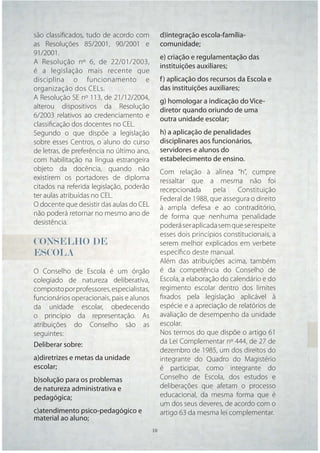 são classiﬁcados, tudo de acordo com            d)integração escola-família-
as Resoluções 85/2001, 90/2001 e                comunidade;
91/2001.
                                                e) criação e regulamentação das
A Resolução nº 6, de 22/01/2003,
                                                instituições auxiliares;
é a legislação mais recente que
disciplina o funcionamento e                    f ) aplicação dos recursos da Escola e
organização dos CELs.                           das instituições auxiliares;
A Resolução SE nº 113, de 21/12/2004,
                                                g) homologar a indicação do Vice-
alterou dispositivos da Resolução
                                                diretor quando oriundo de uma
6/2003 relativos ao credenciamento e
                                                outra unidade escolar;
classiﬁcação dos docentes no CEL.
Segundo o que dispõe a legislação               h) a aplicação de penalidades
sobre esses Centros, o aluno do curso           disciplinares aos funcionários,
de letras, de preferência no último ano,        servidores e alunos do
com habilitação na língua estrangeira           estabelecimento de ensino.
objeto da docência, quando não                  Com relação à alínea “h”, cumpre
existirem os portadores de diploma              ressaltar que a mesma não foi
citados na referida legislação, poderão         recepcionada      pela     Constituição
ter aulas atribuídas no CEL.                    Federal de 1988, que assegura o direito
O docente que desistir das aulas do CEL         à ampla defesa e ao contraditório,
não poderá retornar no mesmo ano de             de forma que nenhuma penalidade
desistência.                                    poderá ser aplicada sem que se respeite
                                                esses dois princípios constitucionais, a
CONSELHO DE                                     serem melhor explicados em verbete
ESCOLA                                          especíﬁco deste manual.
                                                Além das atribuições acima, também
O Conselho de Escola é um órgão                 é da competência do Conselho de
colegiado de natureza deliberativa,             Escola, a elaboração do calendário e do
composto por professores, especialistas,        regimento escolar dentro dos limites
funcionários operacionais, pais e alunos        ﬁxados pela legislação aplicável à
da unidade escolar, obedecendo                  espécie e a apreciação de relatórios de
o princípio da representação. As                avaliação de desempenho da unidade
atribuições do Conselho são as                  escolar.
seguintes:                                      Nos termos do que dispõe o artigo 61
Deliberar sobre:                                da Lei Complementar nº 444, de 27 de
                                                dezembro de 1985, um dos direitos do
a)diretrizes e metas da unidade                 integrante do Quadro do Magistério
escolar;                                        é participar, como integrante do
b)solução para os problemas                     Conselho de Escola, dos estudos e
de natureza administrativa e                    deliberações que afetam o processo
pedagógica;                                     educacional, da mesma forma que é
                                                um dos seus deveres, de acordo com o
c)atendimento psico-pedagógico e                artigo 63 da mesma lei complementar.
material ao aluno;
                                           10   10
 