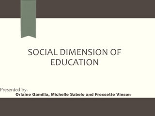 SOCIAL DIMENSION OF
EDUCATION
Presented by:
Orlaine Gamilla, Michelle Sabelo and Fressette Vinson
 