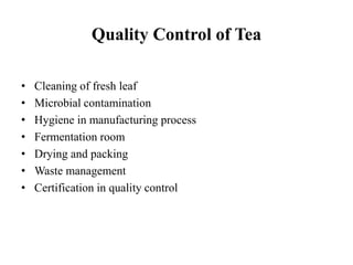 Quality Control of Tea
• Cleaning of fresh leaf
• Microbial contamination
• Hygiene in manufacturing process
• Fermentation room
• Drying and packing
• Waste management
• Certification in quality control
 