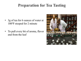 Preparation for Tea Tasting
• 3g of tea for 6 ounces of water at
180℉ steeped for 2 minute
• To pull every bit of aroma, flavor
and from the leaf
 