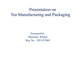 Presentation on
Tea Manufacturing and Packaging
Presented by:
Mamunur Rashid
Reg. No. : 2011337069
 