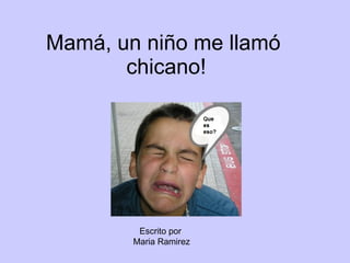 Mamá, un niño me llam ó  chicano! Escrito   por Maria Ramirez 
