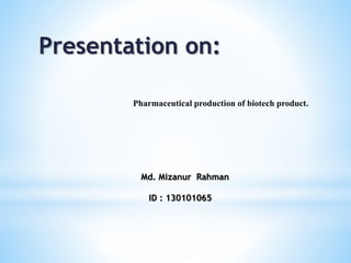 Presentation on:
Pharmaceutical production of biotech product.
Md. Mizanur Rahman
ID : 130101065
 