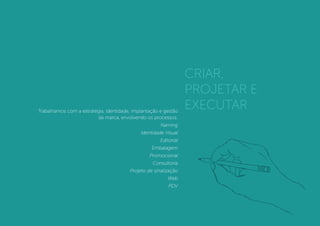 Trabalhamos com a estratégia, identidade, implantação e gestão
da marca, envolvendo os processos:
Naming
Identidade Visual
Editorial
Embalagem
Promocional
Consultoria
Projeto de sinalização
Web
PDV
CRIAR,
PROJETAR E
EXECUTAR
 