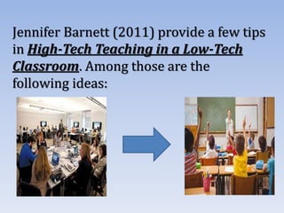 Jennifer Barnett (2011) provide a few tips
in High-Tech Teaching in a Low-Tech
Classroom. Among those are the
following ideas:
 