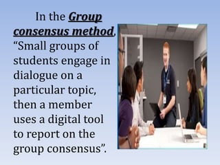 In the Group
consensus method,
“Small groups of
students engage in
dialogue on a
particular topic,
then a member
uses a digital tool
to report on the
group consensus”.
 