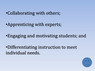 •Collaborating with others;
•Apprenticing with experts;
•Engaging and motivating students; and
•Differentiating instruction to meet
individual needs.
 
