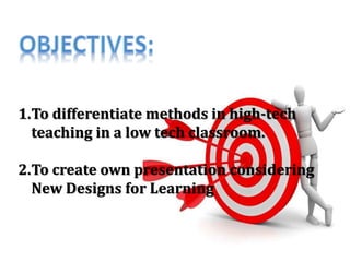 1.To differentiate methods in high-tech
teaching in a low tech classroom.
2.To create own presentation considering
New Designs for Learning
 