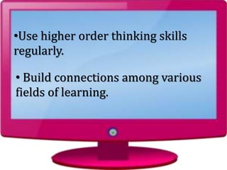 • Build connections among various
fields of learning.
•Use higher order thinking skills
regularly.
 