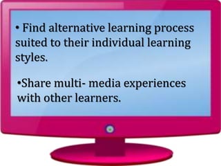 •Share multi- media experiences
with other learners.
• Find alternative learning process
suited to their individual learning
styles.
 