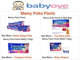 Mamy Poko Pants
     Mamy Poko Pants            Mamy Poko Pants S 48(4-8kg)




See More :-Baby Nappy Pads     See More :- Toy Store India
 Mamy Poko Pants M44(7-12kg)   Mamy Poko Pants M64(7-12kg)




See More :- Pampers Online     See More :- Baby Diapers
 
