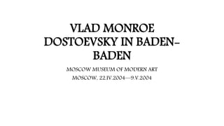 VLAD MONROE
DOSTOEVSKY IN BADEN-
BADEN
MOSCOW MUSEUM OF MODERN ART
MOSCOW, 22.IV.2004—9.V.2004
 
