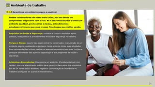 3.1 Ambiente de trabalho
3.1.3 Garantimos um ambiente seguro e saudável.
Nossos colaboradores são nosso maior ativo, por isso temos um
compromisso inegociável com a vida. Na V.tal somos focados e temos um
ambiente saudável, promovemos a clareza, entendimento e
autodesenvolvimento para que o nosso Time busque sua melhor versão.
Requisitos de Saúde e Segurança: conhecer e cumprir requisitos legais,
políticas, boas práticas e procedimentos de saúde e segurança no trabalho.
Perigos e Riscos: assumir seu papel central na construção e manutenção de um
ambiente seguro, analisando os perigos e riscos antes de iniciar suas atividades.
Boas recomendações incluem realizar os exames necessários para suas funções e
participar ativamente das ações de capacitação e dos programas de saúde e
segurança.
Acidentes e Emergências: Caso ocorra um acidente, é fundamental agir com
rapidez, procurar atendimento médico para garantir o bem-estar dos envolvidos.
Em até 24 horas após o acidente, registre a Comunicação de Ocorrência no
Trabalho (COT) pela Vic (Canal de Atendimento).
14
 