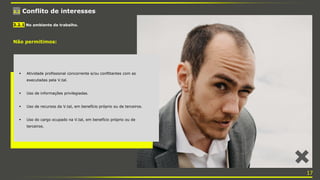 3.2 Conflito de interesses
Não permitimos:
 Atividade profissional concorrente e/ou conflitantes com as
executadas pela V.tal.
 Uso de informações privilegiadas.
 Uso de recursos da V.tal, em benefício próprio ou de terceiros.
 Uso do cargo ocupado na V.tal, em benefício próprio ou de
terceiros.
3.2.1 No ambiente de trabalho.
17
 