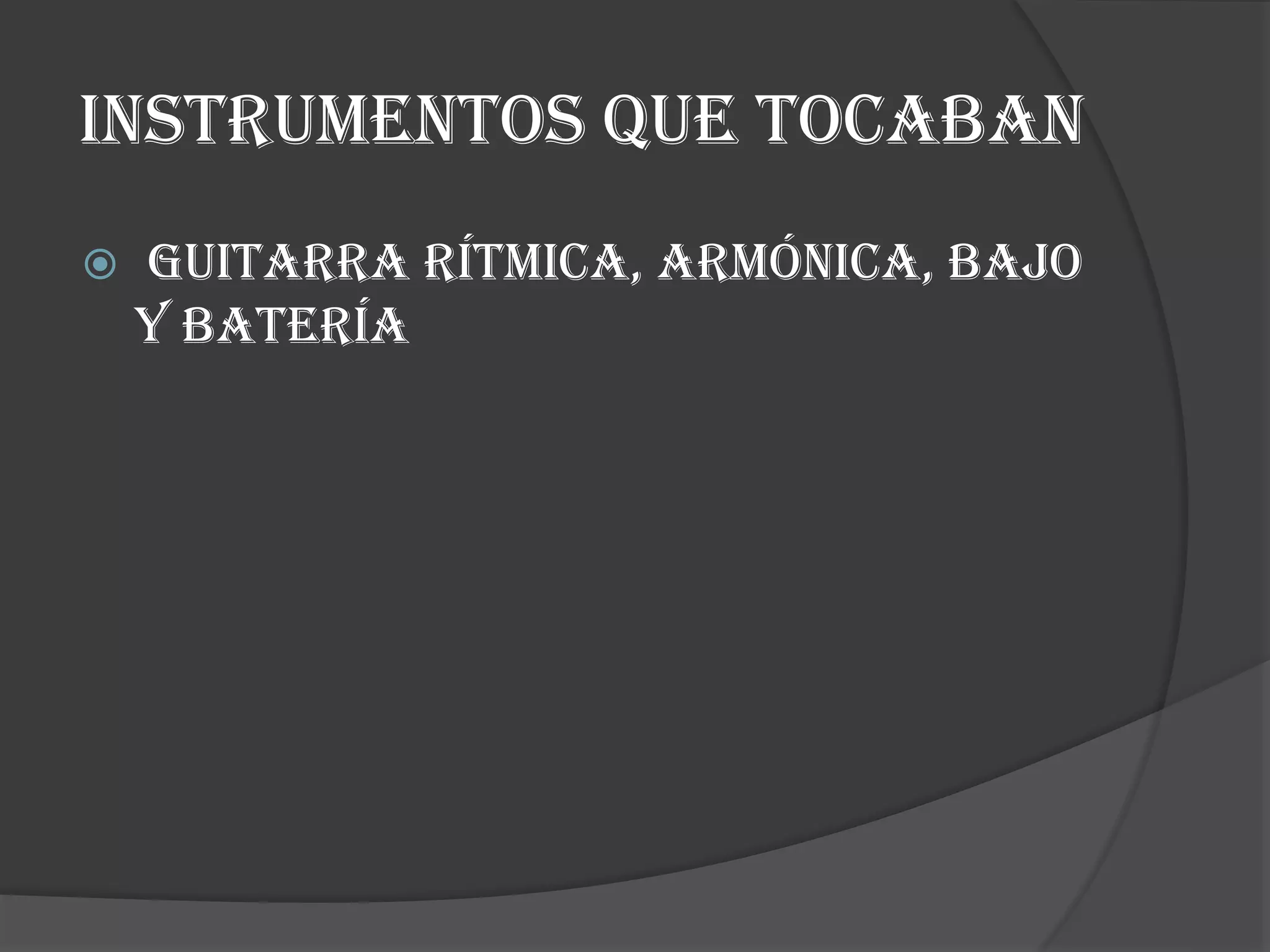 INSTRUMENTOS QUE TOCABAN
 guitarra rítmica, armónica, bajo
y batería
 