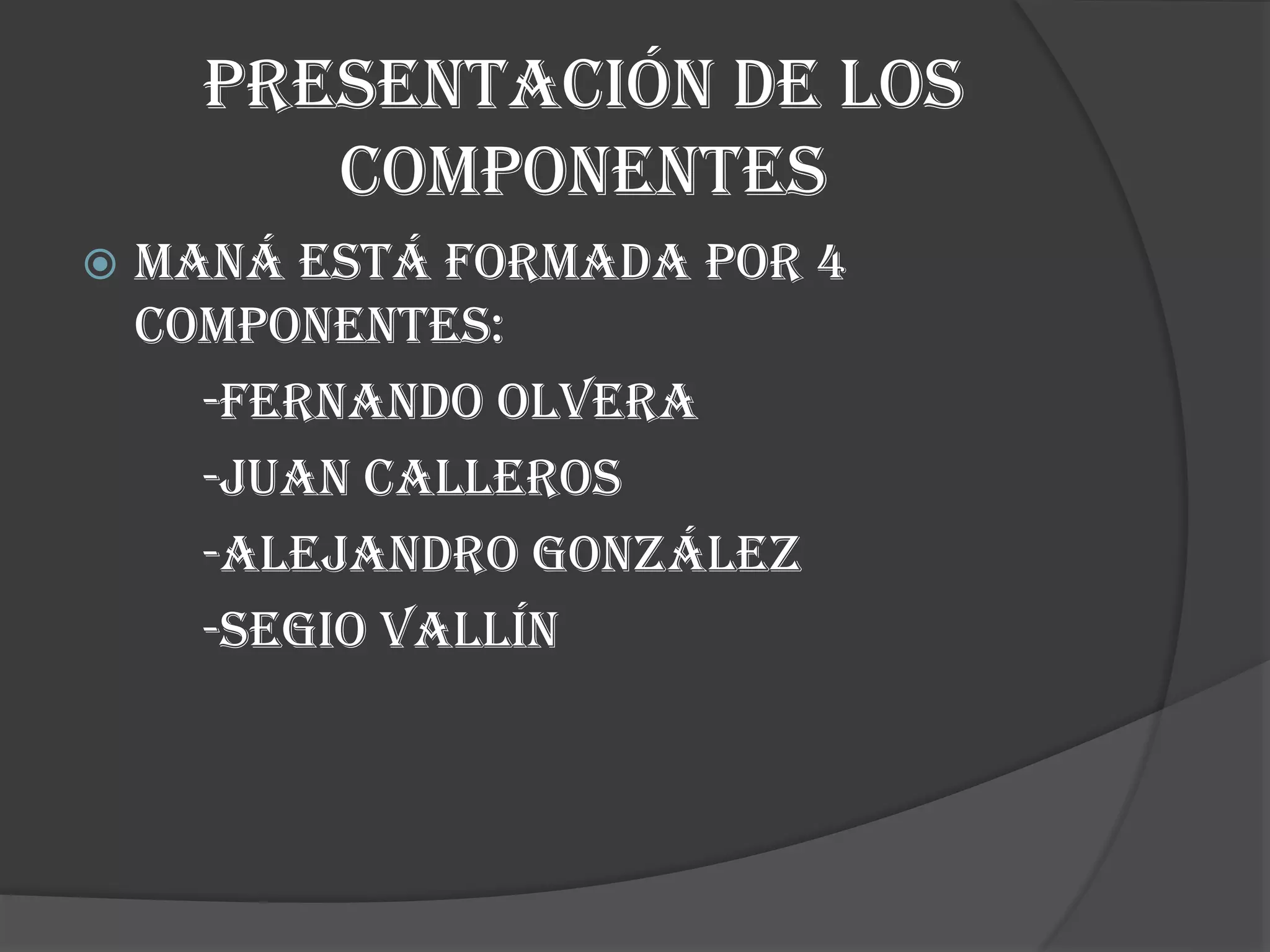 PRESENTACIÓN DE LOS
COMPONENTES
 MANÁ ESTÁ FORMADA POR 4
COMPONENTES:
-FERNANDO OLVERA
-JUAN CALLEROS
-ALEJANDRO GONZÁLEZ
-SEGIO VALLÍN
 