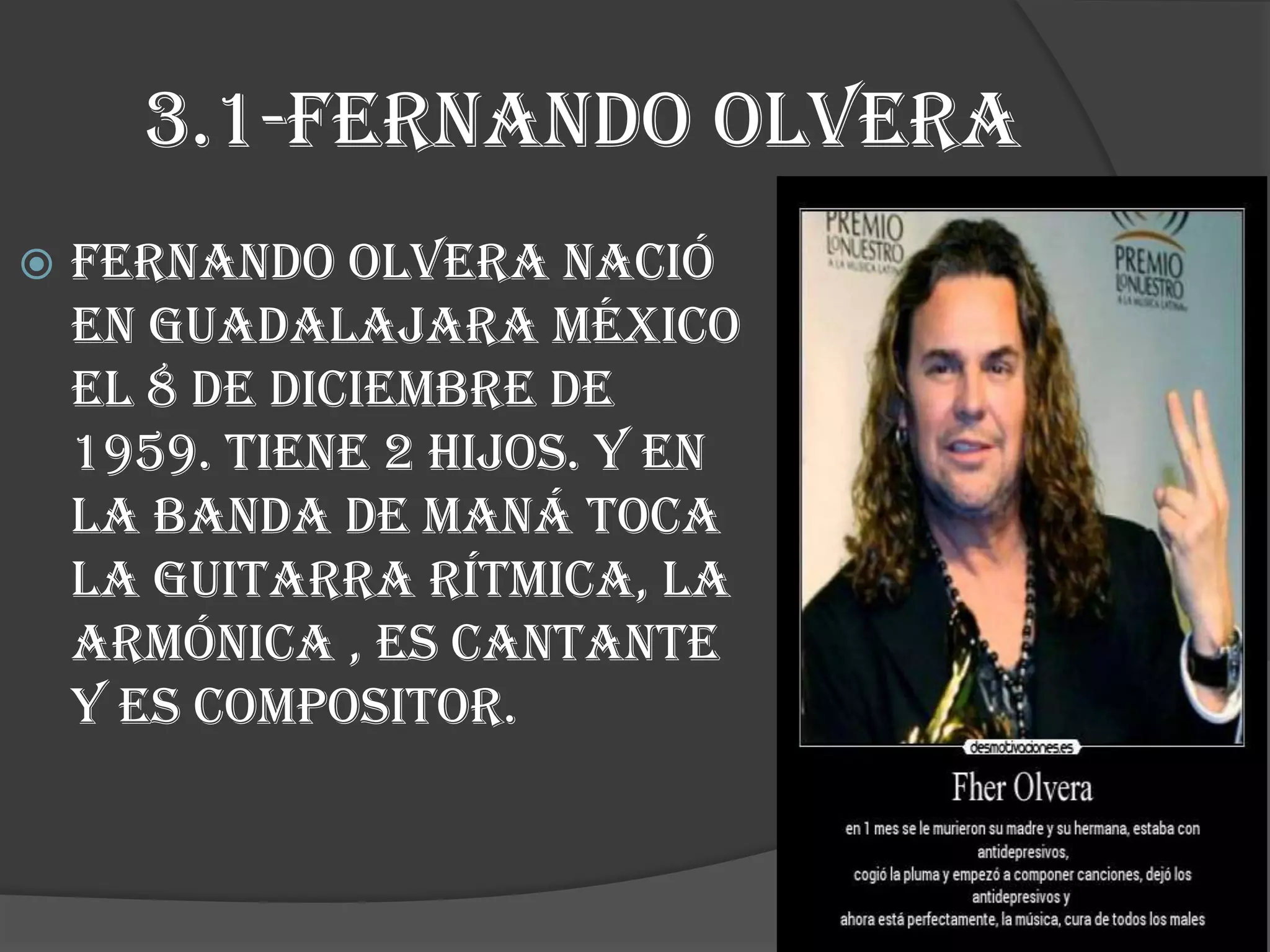 3.1-FERNANDO OLVERA
 FERNANDO OLVERA nació
en Guadalajara México
el 8 de diciembre de
1959. tiene 2 hijos. Y En
la banda de maná toca
la guitarra rítmica, la
armónica , es cantante
y es compositor.
 