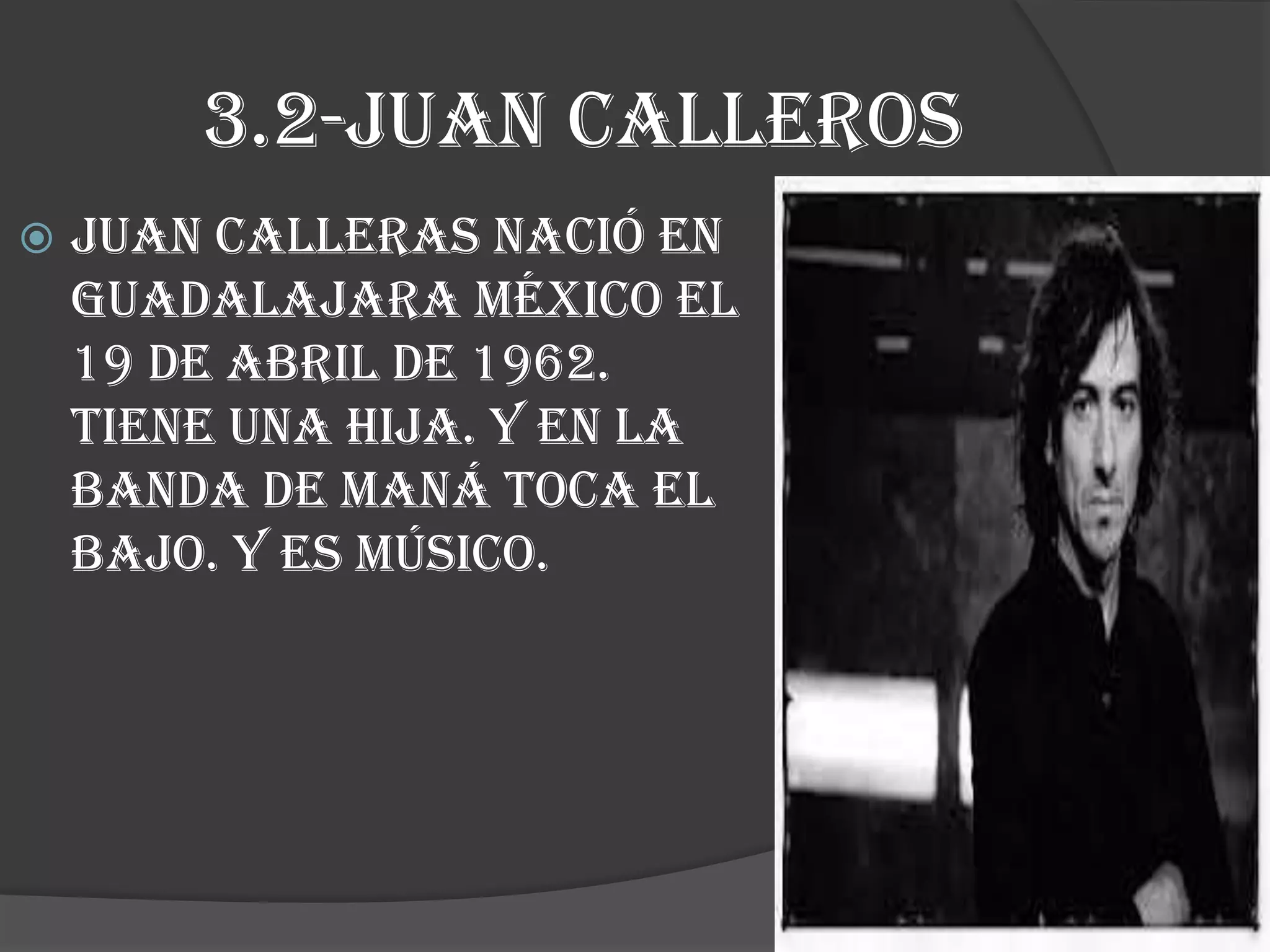 3.2-juan calleros
 Juan calleras nació en
Guadalajara México el
19 de abril de 1962.
tiene una hija. Y en la
banda de maná toca el
bajo. y es músico.
 