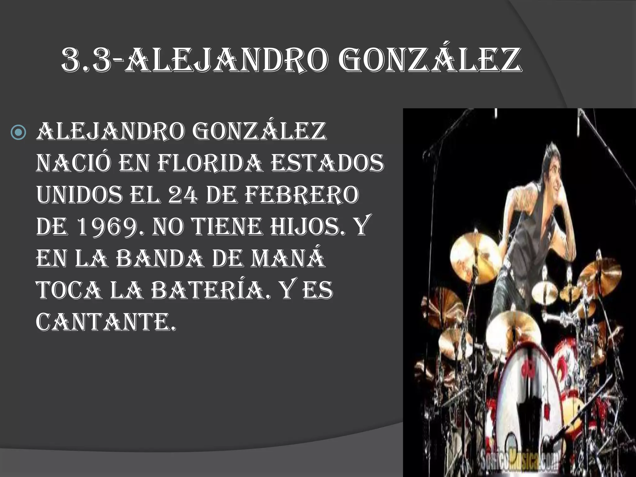 3.3-alejandro González
 Alejandro González
nació en florida estados
unidos el 24 de febrero
de 1969. no tiene hijos. Y
en la banda de maná
toca la batería. Y es
cantante.
 