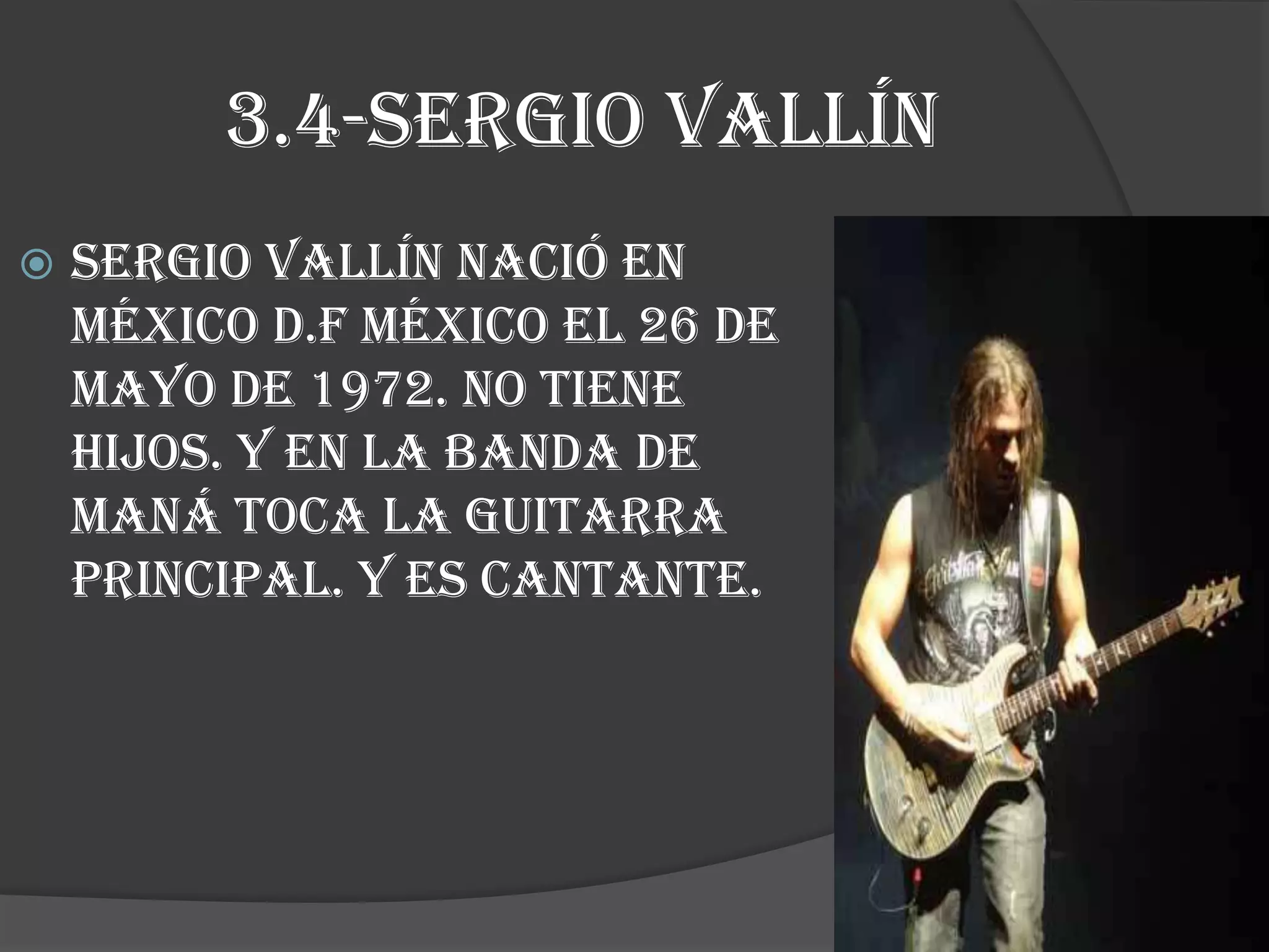 3.4-sergio vallín
 Sergio vallín nació en
México d.f México el 26 de
mayo de 1972. no tiene
hijos. Y en la banda de
maná toca la guitarra
principal. Y es cantante.
 