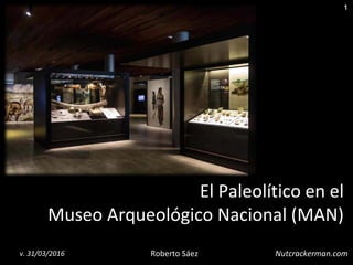 1
Roberto Sáezv. 31/03/2016 Nutcrackerman.com
El Paleolítico en el
Museo Arqueológico Nacional (MAN)
 
