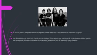  El disco les permitió una primera nominación al premio Grammy Americano, el más importante en la industria discográfica.
 Con el estandarte de un nuevo disco el grupo inicia su nueva gira el 12 de mayo de 1995, con un total de 52 conciertos realizados en 13 países,
esto en un período de menos de cinco meses, lo cual mostró el fenómeno que para ese momento ya significaba Maná.
 