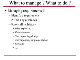 What to manage ? What to do ?
• Managing requirements Is
– Identify a requirement
– Affect key attributes
– Know all its history
• Who expressed it
• Validation test
• Corresponding design
• Corresponding implementation
• Versions
• ....
 
