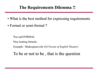 The Requirements Dilemma !!
• What is the best method for expressing requirements
• Formal or semi-formal ?
You said FORMAL
Nice looking formula
Example : Shakespeare (the Gil Vicente of English Theater)
To be or not to be , that is the question
 