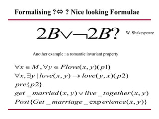 Formalising ? ? Nice looking Formulae
?
2
2 B
B 

Another example : a romantic invariant property
W. Shakespeare
, ( , )( 1)
, | ( , ) ( , )( 2)
{ 2}
_ ( , ) _ ( , )
{ _ _ exp ( , )}
x M y Flove x y p
x y love x y love y x p
pre p
get married x y live together x y
Post Get marriage erience x y
   
  

 