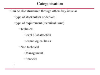 Categorisation
• Can be also structured through others key issue as
• type of stackholder or derived
• type of requirement (technical issue)
• Technical
• level of abstraction
• technological basis
• Non technical
• Management
• financial
•
 
