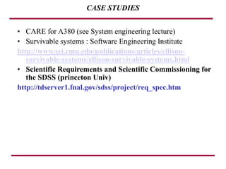CASE STUDIES
• CARE for A380 (see System engineering lecture)
• Survivable systems : Software Engineering Institute
http://www.sei.cmu.edu/publications/articles/ellison-
survivable-systems/ellison-survivable-systems.html
• Scientific Requirements and Scientific Commissioning for
the SDSS (princeton Univ)
http://tdserver1.fnal.gov/sdss/project/req_spec.htm
 