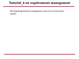 Tutorial_6 on requirements management
Develop Requirements management issues for air reservation
system
 