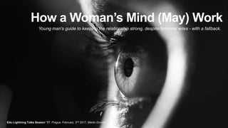 How a Woman’s Mind (May) Work
Young man's guide to keeping the relationship strong, despite feminine wiles - with a fallback.
Edu Lightning Talks Season ‘17, Prague, February 2nd 2017, Martin Dvorak
 
