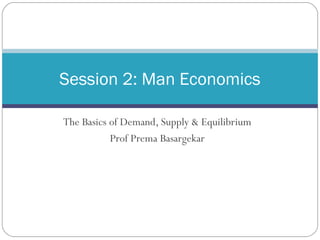 The Basics of Demand, Supply & Equilibrium
Prof Prema Basargekar
Session 2: Man Economics
 