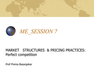 ME_SESSION 7
MARKET STRUCTURES & PRICING PRACTICES:
Perfect competition
Prof Prema Basargekar
 