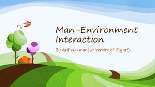 Man-Environment
Interaction
By Atif Nauman(University of Gujrat)
 
