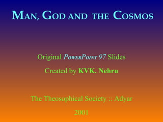 M AN,   G OD AND  THE  C OSMOS   Original  P OWER P OINT  97  Slides Created by  KVK. Nehru The Theosophical Society :: Adyar 2001 