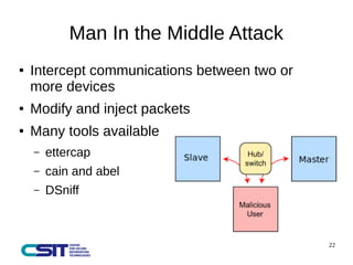 22 
Man In the Middle Attack 
● Intercept communications between two or 
more devices 
● Modify and inject packets 
● Many...